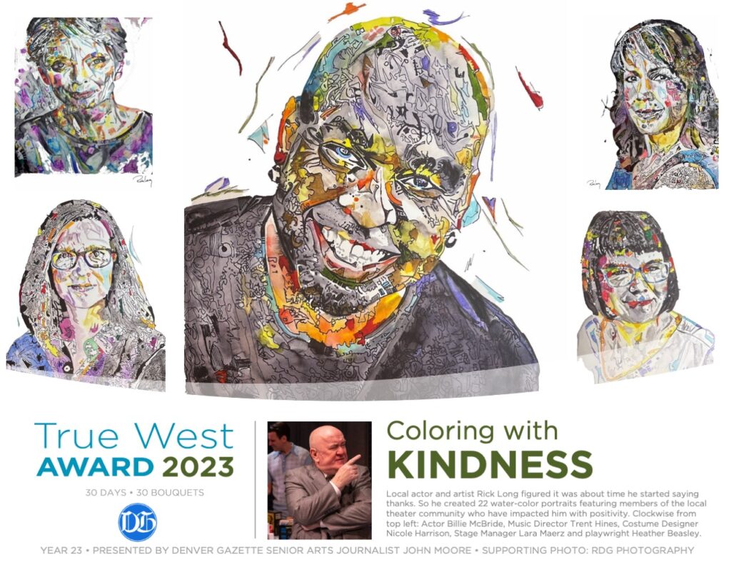 Busy local actor and artist Rick Long figured it was about time he started saying thanks. So he created a water-color portrait series honoring 22 unsung (and sung) members of the local theater community who have made a positive impact on his life. The unique portraits hung for a month in the Monica Horn Gallery at the Vintage Theatre. He was recognized with a 2023 True West Award.